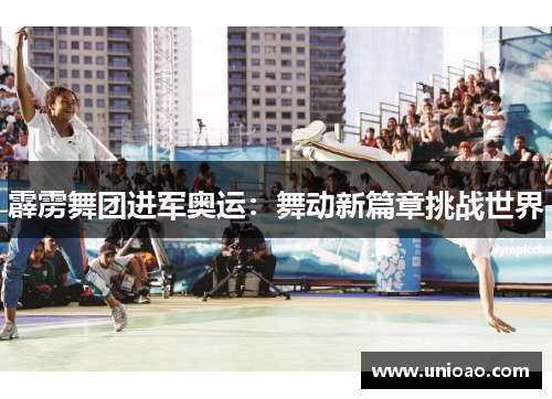 霹雳舞团进军奥运：舞动新篇章挑战世界