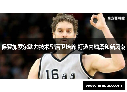 保罗加索尔助力技术型后卫培养 打造内线柔和新风潮