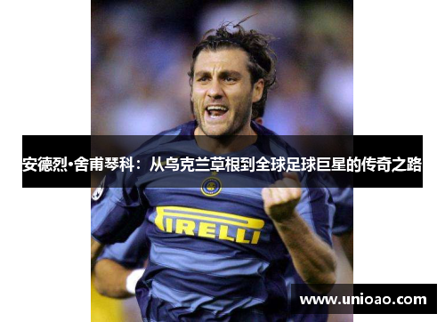 安德烈·舍甫琴科：从乌克兰草根到全球足球巨星的传奇之路