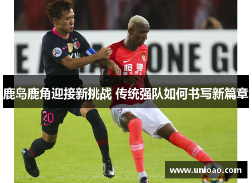 鹿岛鹿角迎接新挑战 传统强队如何书写新篇章