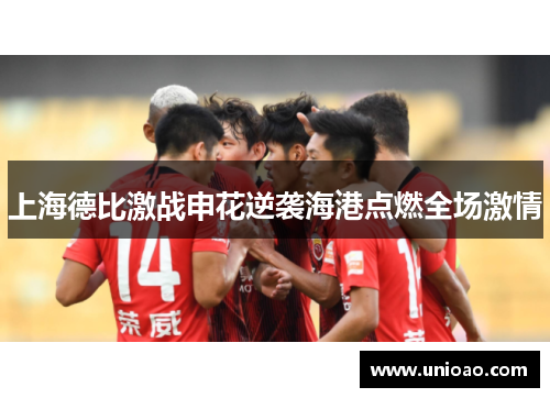 上海德比激战申花逆袭海港点燃全场激情
