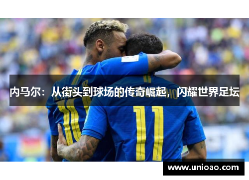 内马尔：从街头到球场的传奇崛起，闪耀世界足坛