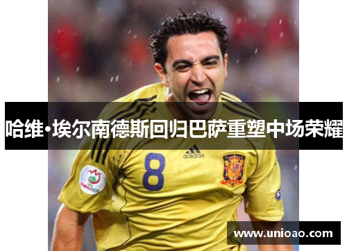 哈维·埃尔南德斯回归巴萨重塑中场荣耀