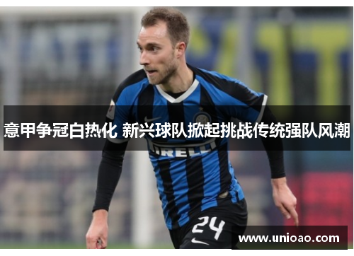 意甲争冠白热化 新兴球队掀起挑战传统强队风潮