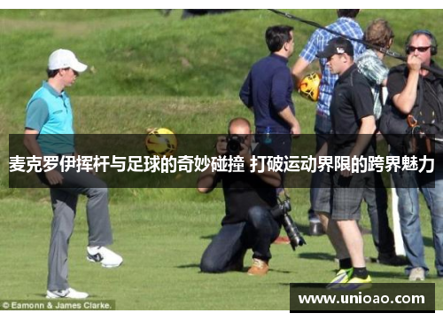 麦克罗伊挥杆与足球的奇妙碰撞 打破运动界限的跨界魅力