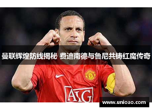 曼联辉煌防线揭秘 费迪南德与鲁尼共铸红魔传奇