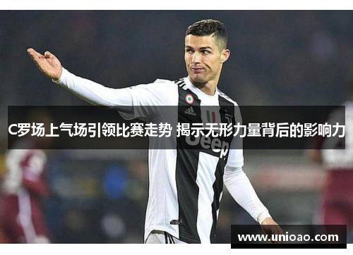 C罗场上气场引领比赛走势 揭示无形力量背后的影响力
