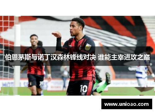 伯恩茅斯与诺丁汉森林锋线对决 谁能主宰进攻之巅