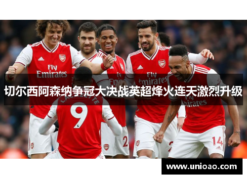 切尔西阿森纳争冠大决战英超烽火连天激烈升级