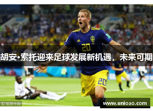 胡安·索托迎来足球发展新机遇，未来可期