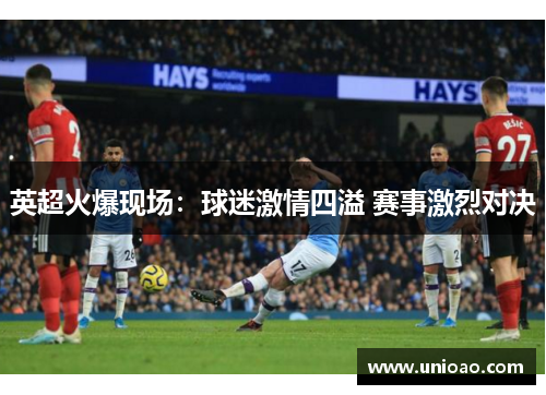 英超火爆现场：球迷激情四溢 赛事激烈对决